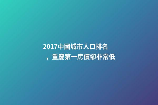 2017中國城市人口排名，重慶第一房價卻非常低